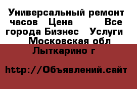 Универсальный ремонт часов › Цена ­ 100 - Все города Бизнес » Услуги   . Московская обл.,Лыткарино г.